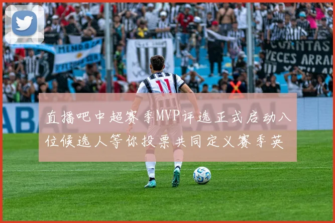 直播吧中超赛季MVP评选正式启动八位候选人等你投票共同定义赛季英雄