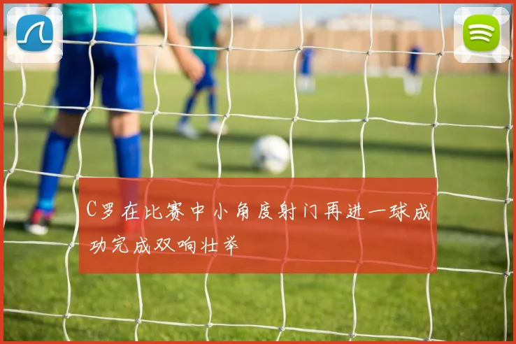 C罗在比赛中小角度射门再进一球成功完成双响壮举