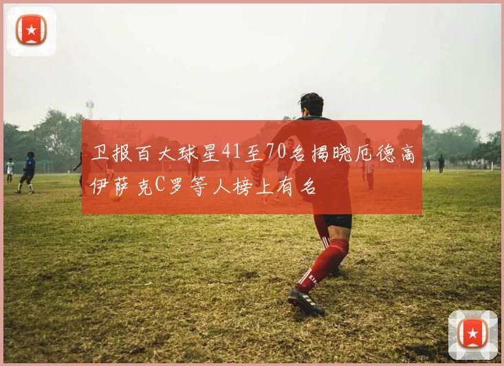 卫报百大球星41至70名揭晓厄德高伊萨克C罗等人榜上有名