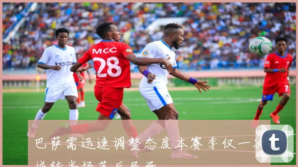 巴萨需迅速调整态度本赛季仅一次逆转半场落后局面