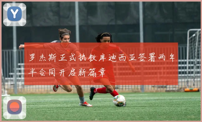 罗杰斯正式执教库迪西亚签署两年半合同开启新篇章