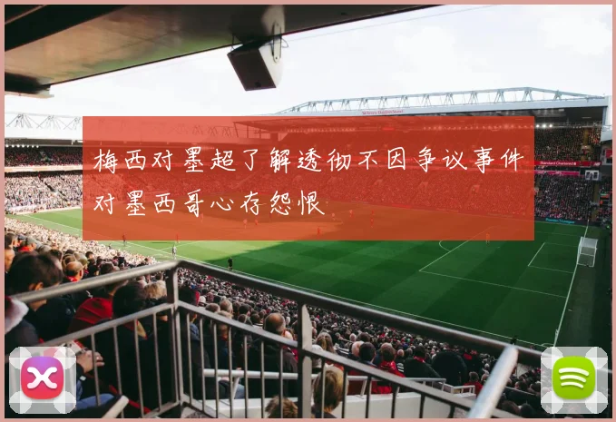 梅西对墨超了解透彻不因争议事件对墨西哥心存怨恨