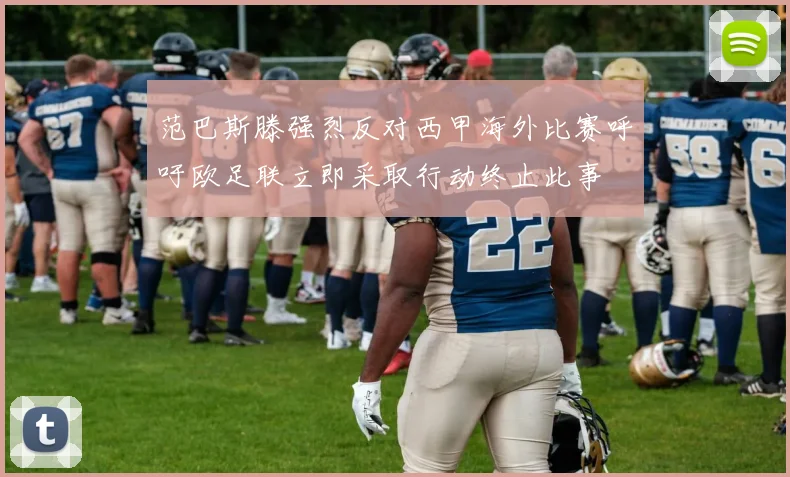 范巴斯滕强烈反对西甲海外比赛呼吁欧足联立即采取行动终止此事