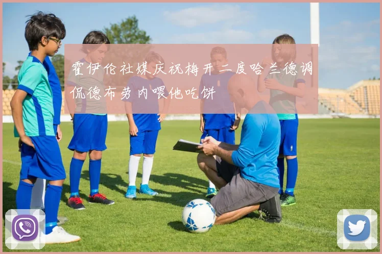 霍伊伦社媒庆祝梅开二度哈兰德调侃德布劳内喂他吃饼