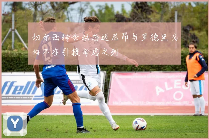 切尔西转会动态迈尼昂与罗德里戈均不在引援考虑之列