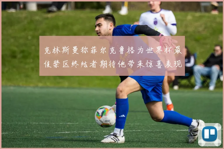 克林斯曼称菲尔克鲁格为世界杯最佳禁区终结者期待他带来惊喜表现