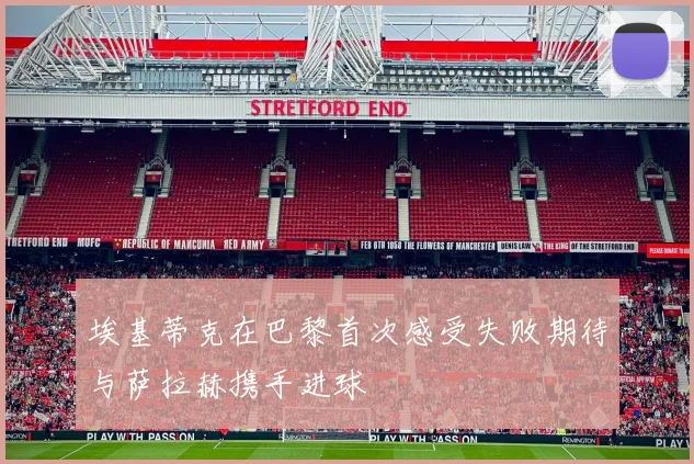 埃基蒂克在巴黎首次感受失败期待与萨拉赫携手进球
