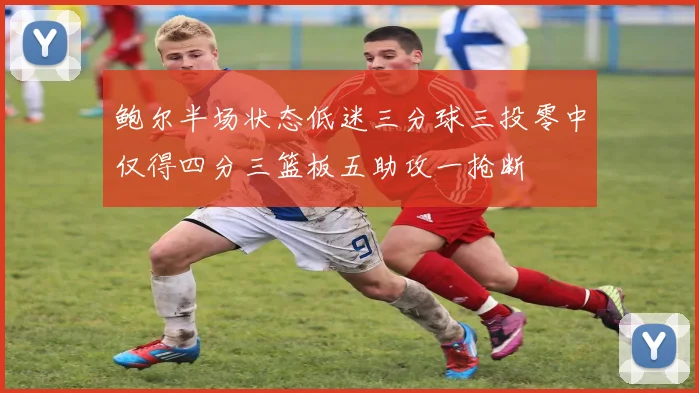鲍尔半场状态低迷三分球三投零中仅得四分三篮板五助攻一抢断