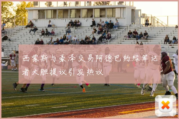 西蒙斯与豪泽交易阿德巴约绿军记者大胆提议引发热议