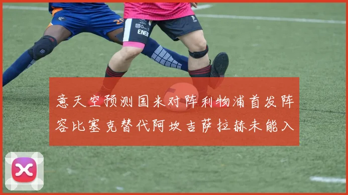 意天空预测国米对阵利物浦首发阵容比塞克替代阿坎吉萨拉赫未能入选