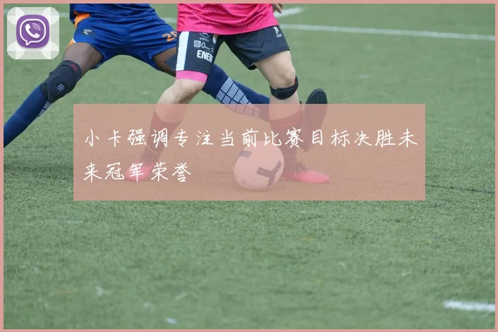 小卡强调专注当前比赛目标决胜未来冠军荣誉