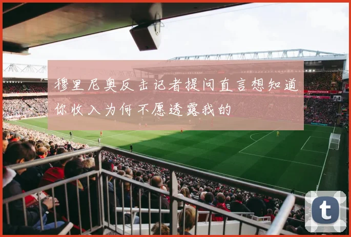 穆里尼奥反击记者提问直言想知道你收入为何不愿透露我的