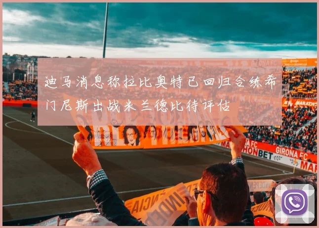 迪马消息称拉比奥特已回归合练希门尼斯出战米兰德比待评估