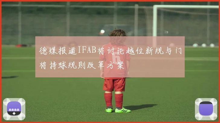 德媒报道IFAB将讨论越位新规与门将持球规则改革方案
