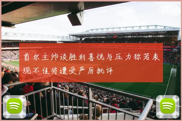 首尔主帅谈胜利喜悦与压力称若表现不佳将遭受严厉批评