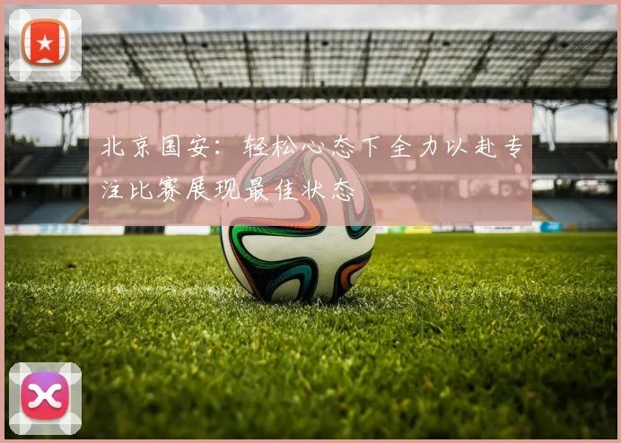 北京国安：轻松心态下全力以赴专注比赛展现最佳状态