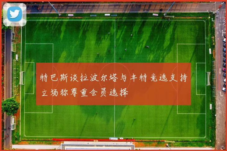 特巴斯谈拉波尔塔与丰特竞选支持立场称尊重会员选择