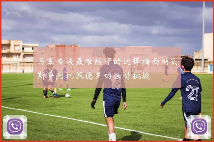 马塞洛谈最难防守的边锋梅西纳瓦斯普列托佩德罗的独特挑战