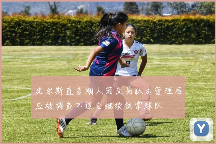 皮尔斯直言湖人若交易狄龙管理层应被调查不适合继续执掌球队