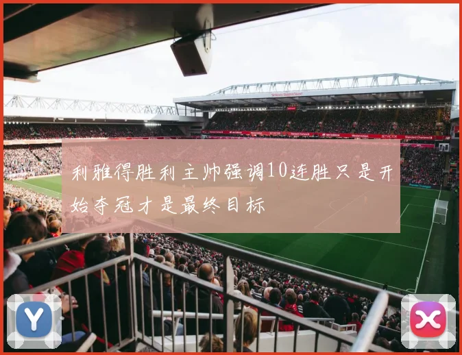 利雅得胜利主帅强调10连胜只是开始夺冠才是最终目标
