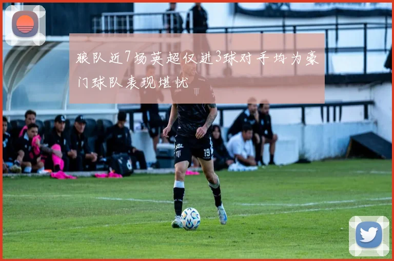 狼队近7场英超仅进3球对手均为豪门球队表现堪忧