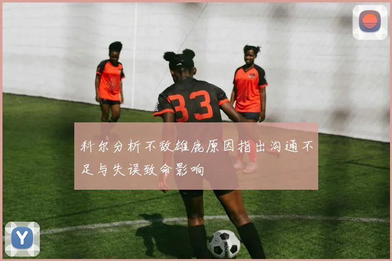 科尔分析不敌雄鹿原因指出沟通不足与失误致命影响