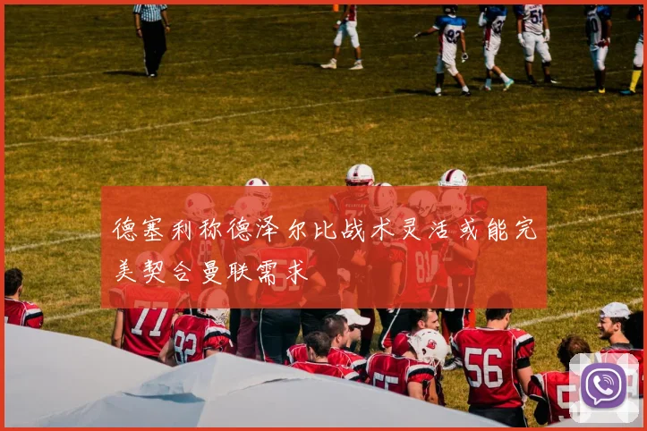 德塞利称德泽尔比战术灵活或能完美契合曼联需求