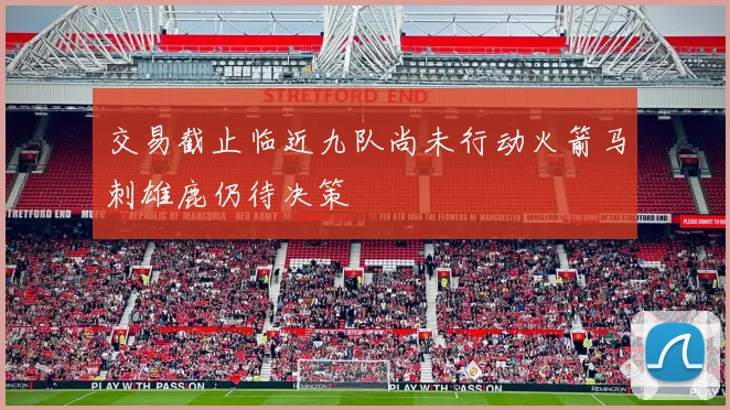 交易截止临近九队尚未行动火箭马刺雄鹿仍待决策