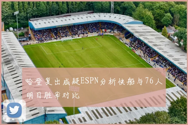 哈登复出成疑ESPN分析快船与76人明日胜率对比