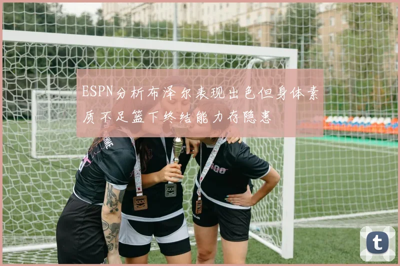ESPN分析布泽尔表现出色但身体素质不足篮下终结能力存隐患