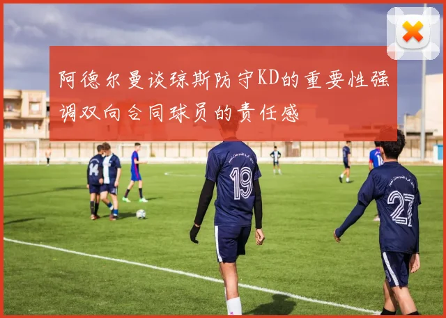 阿德尔曼谈琼斯防守KD的重要性强调双向合同球员的责任感