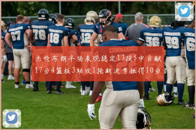 杰伦布朗半场表现稳定13投5中贡献17分4篮板3助攻1抢断次节独得10分