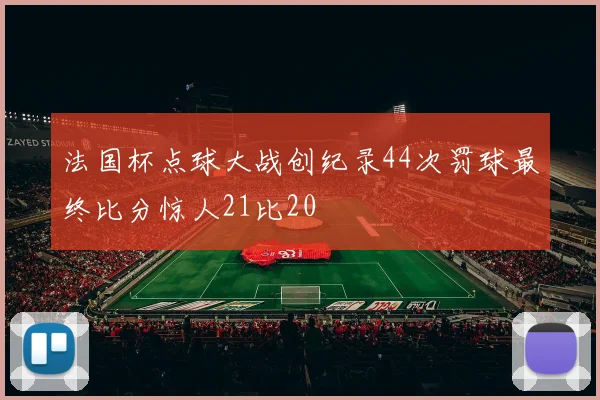 法国杯点球大战创纪录44次罚球最终比分惊人21比20