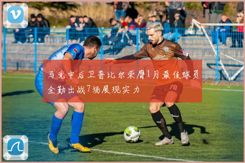 马竞中后卫普比尔荣膺1月最佳球员全勤出战7场展现实力