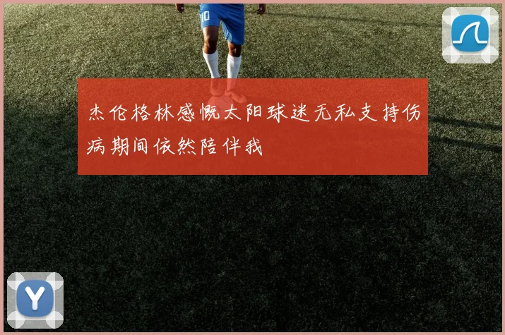 杰伦格林感慨太阳球迷无私支持伤病期间依然陪伴我