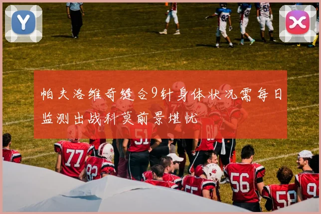 帕夫洛维奇缝合9针身体状况需每日监测出战科莫前景堪忧