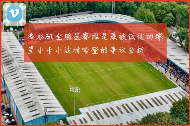 洛杉矶全明星赛谁是最被低估的球星小卡小波特哈登的争议分析