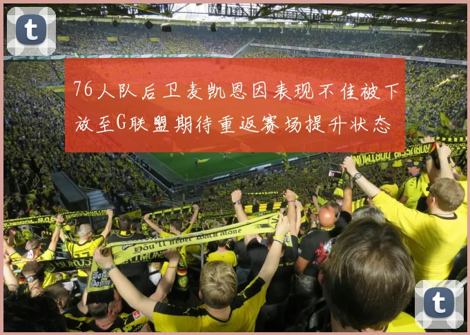 76人队后卫麦凯恩因表现不佳被下放至G联盟期待重返赛场提升状态