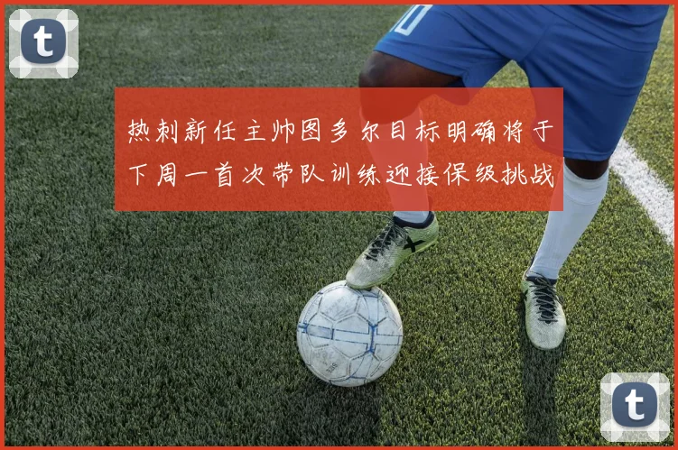 热刺新任主帅图多尔目标明确将于下周一首次带队训练迎接保级挑战