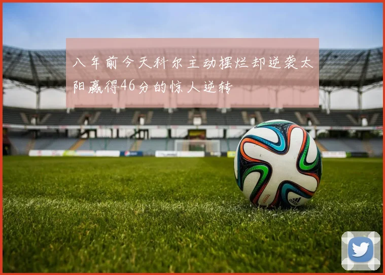 八年前今天科尔主动摆烂却逆袭太阳赢得46分的惊人逆转