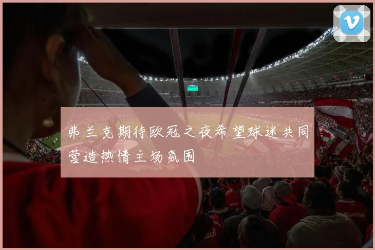 弗兰克期待欧冠之夜希望球迷共同营造热情主场氛围