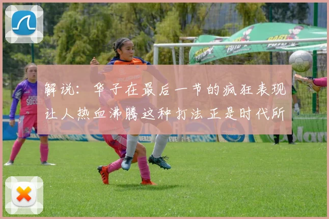 解说：华子在最后一节的疯狂表现让人热血沸腾这种打法正是时代所需