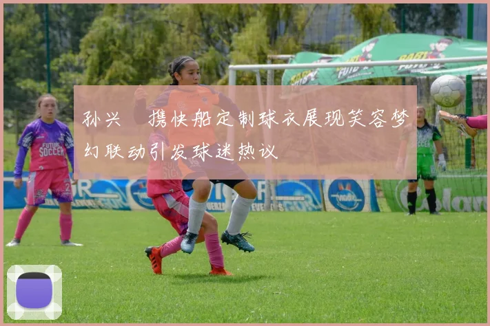 孙兴慜携快船定制球衣展现笑容梦幻联动引发球迷热议
