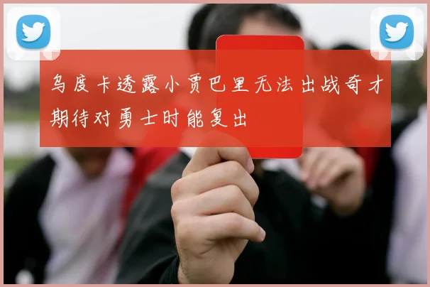 乌度卡透露小贾巴里无法出战奇才期待对勇士时能复出