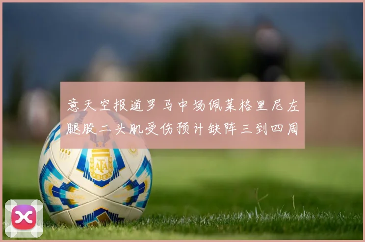 意天空报道罗马中场佩莱格里尼左腿股二头肌受伤预计缺阵三到四周