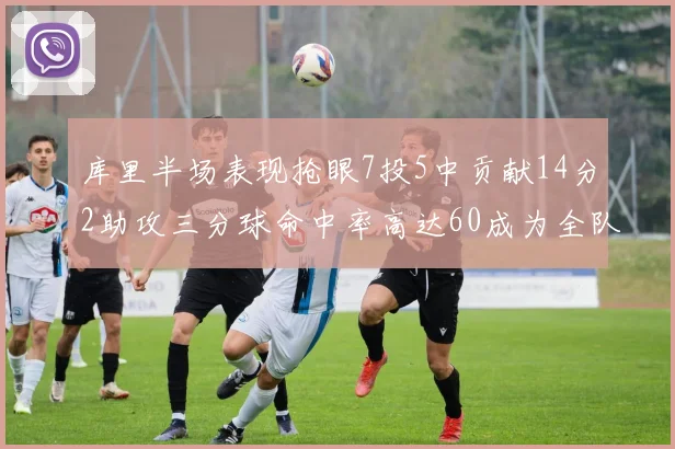库里半场表现抢眼7投5中贡献14分2助攻三分球命中率高达60成为全队得分王