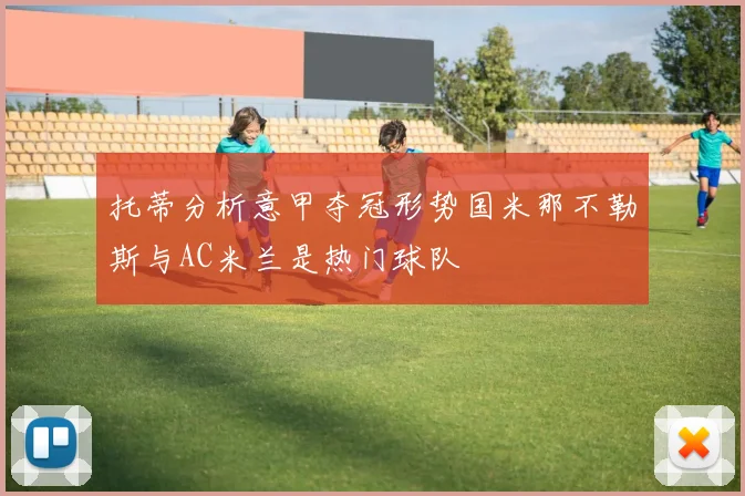 托蒂分析意甲夺冠形势国米那不勒斯与AC米兰是热门球队