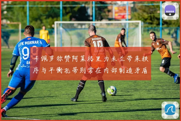 卡佩罗称赞阿莱格里为米兰带来秩序与平衡孔蒂则常在内部制造矛盾