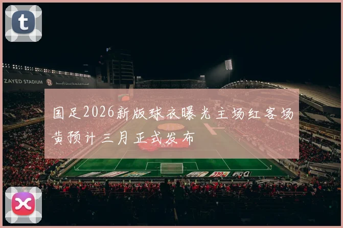 国足2026新版球衣曝光主场红客场黄预计三月正式发布
