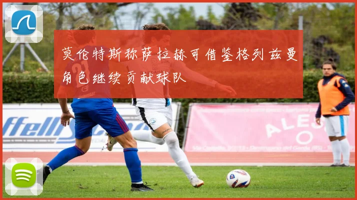 莫伦特斯称萨拉赫可借鉴格列兹曼角色继续贡献球队